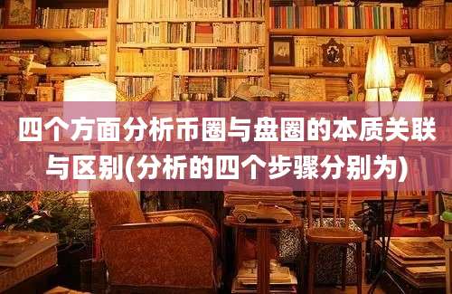 四个方面分析币圈与盘圈的本质关联与区别(分析的四个步骤分别为)