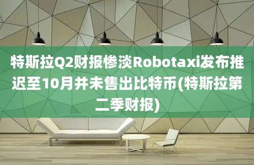 特斯拉Q2财报惨淡Robotaxi发布推迟至10月并未售出比特币(特斯拉第二季财报)