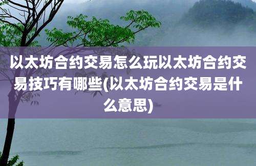 以太坊合约交易怎么玩以太坊合约交易技巧有哪些(以太坊合约交易是什么意思)