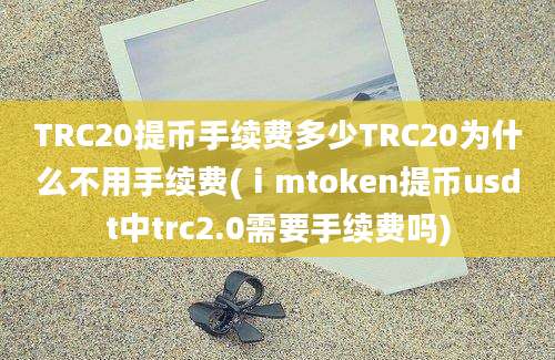 TRC20提币手续费多少TRC20为什么不用手续费(ⅰmtoken提币usdt中trc2.0需要手续费吗)