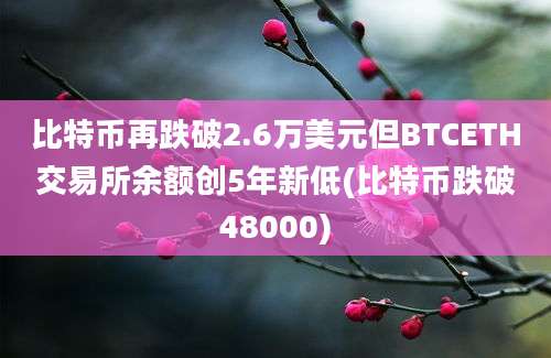 比特币再跌破2.6万美元但BTCETH交易所余额创5年新低(比特币跌破48000)