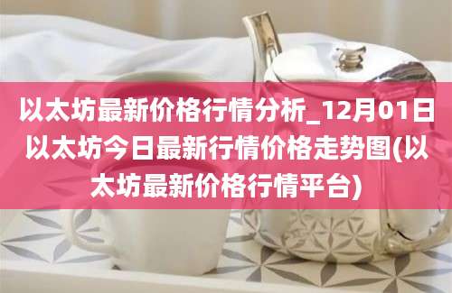 以太坊最新价格行情分析_12月01日以太坊今日最新行情价格走势图(以太坊最新价格行情平台)