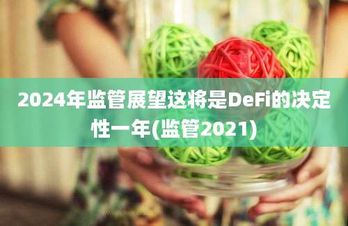 2024年监管展望这将是DeFi的决定性一年(监管2021)