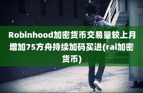 Robinhood加密货币交易量较上月增加75方舟持续加码买进(rai加密货币)