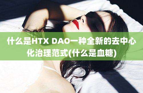 什么是HTX DAO一种全新的去中心化治理范式(什么是血糖)