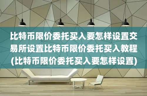 比特币限价委托买入要怎样设置交易所设置比特币限价委托买入教程(比特币限价委托买入要怎样设置)