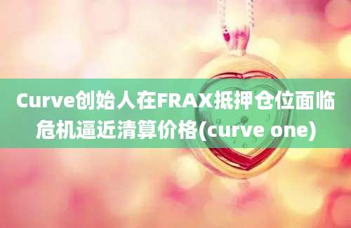 Curve创始人在FRAX抵押仓位面临危机逼近清算价格(curve one)