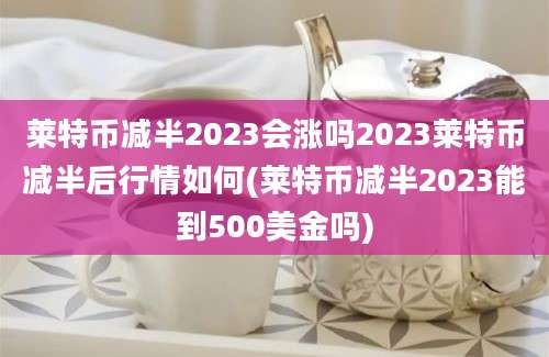 莱特币减半2023会涨吗2023莱特币减半后行情如何(莱特币减半2023能到500美金吗)