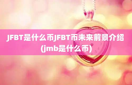 JFBT是什么币JFBT币未来前景介绍(jmb是什么币)