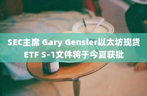 SEC主席 Gary Gensler以太坊现货ETF S-1文件将于今夏获批