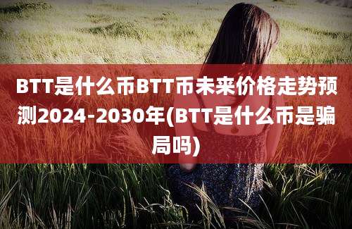 BTT是什么币BTT币未来价格走势预测2024-2030年(BTT是什么币是骗局吗)