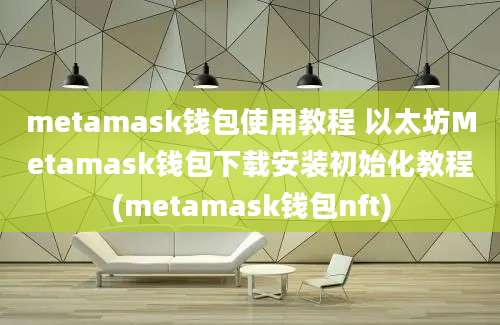 metamask钱包使用教程 以太坊Metamask钱包下载安装初始化教程(metamask钱包nft)