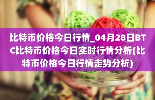 比特币价格今日行情_04月28日BTC比特币价格今日实时行情分析(比特币价格今日行情走势分析)