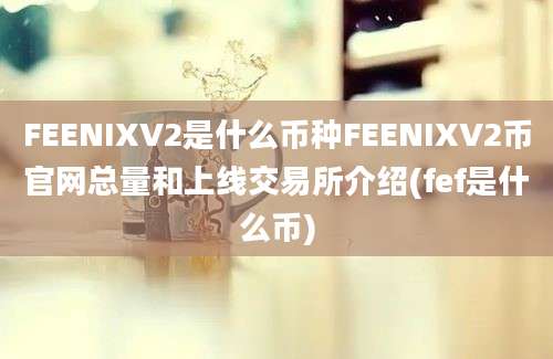 FEENIXV2是什么币种FEENIXV2币官网总量和上线交易所介绍(fef是什么币)