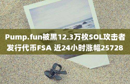 Pump.fun被黑12.3万枚SOL攻击者发行代币FSA 近24小时涨幅25728