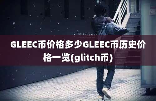 GLEEC币价格多少GLEEC币历史价格一览(glitch币)