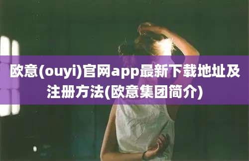 欧意(ouyi)官网app最新下载地址及注册方法(欧意集团简介)