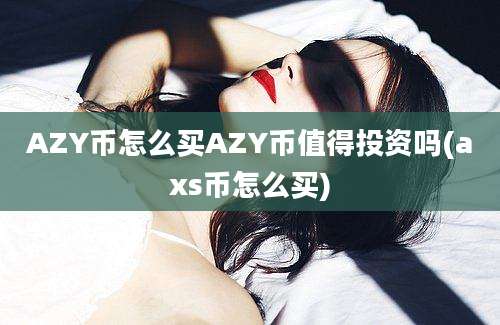 AZY币怎么买AZY币值得投资吗(axs币怎么买)