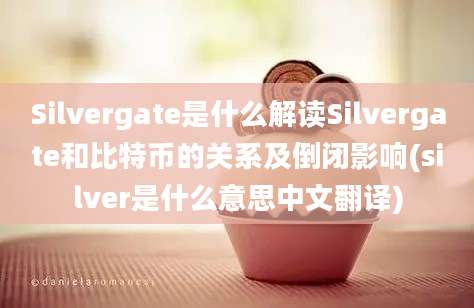 Silvergate是什么解读Silvergate和比特币的关系及倒闭影响(silver是什么意思中文翻译)