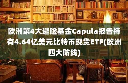 欧洲第4大避险基金Capula报告持有4.64亿美元比特币现货ETF(欧洲四大防线)