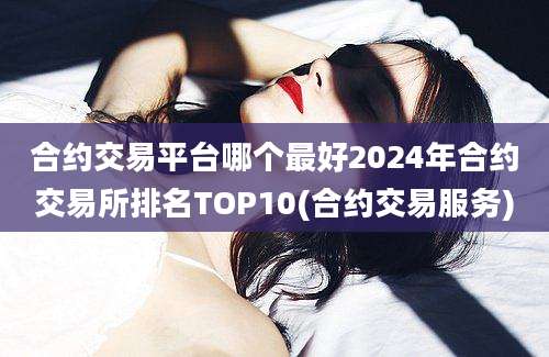 合约交易平台哪个最好2024年合约交易所排名TOP10(合约交易服务)