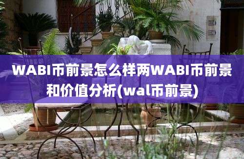 WABI币前景怎么样两WABI币前景和价值分析(wal币前景)