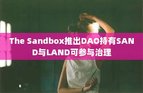 The Sandbox推出DAO持有SAND与LAND可参与治理