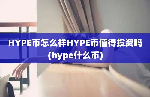 HYPE币怎么样HYPE币值得投资吗(hype什么币)