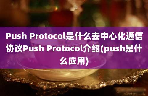 Push Protocol是什么去中心化通信协议Push Protocol介绍(push是什么应用)