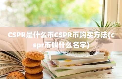 CSPR是什么币CSPR币购买方法(cspr币叫什么名字)