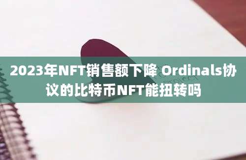 2023年NFT销售额下降 Ordinals协议的比特币NFT能扭转吗