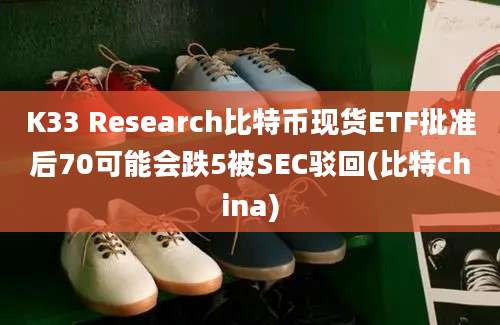 K33 Research比特币现货ETF批准后70可能会跌5被SEC驳回(比特china)