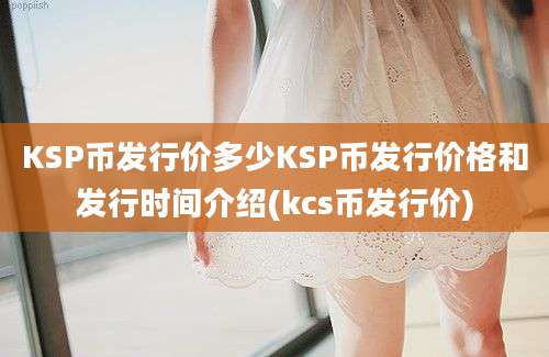 KSP币发行价多少KSP币发行价格和发行时间介绍(kcs币发行价)