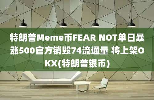 特朗普Meme币FEAR NOT单日暴涨500官方销毁74流通量 将上架OKX(特朗普银币)