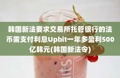 韩国新法要求交易所托管银行的法币需支付利息Upbit一年多盈利500亿韩元(韩国新法令)