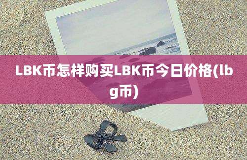 LBK币怎样购买LBK币今日价格(lbg币)