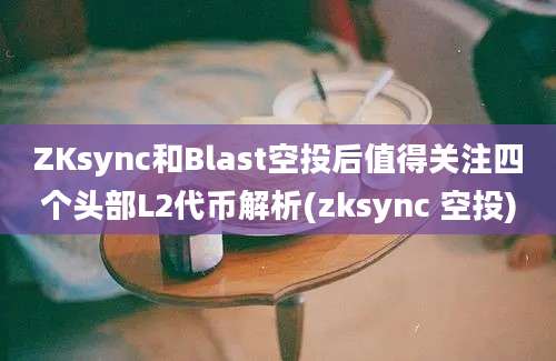 ZKsync和Blast空投后值得关注四个头部L2代币解析(zksync 空投)