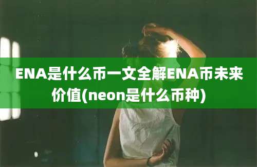 ENA是什么币一文全解ENA币未来价值(neon是什么币种)