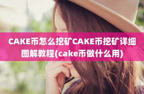 CAKE币怎么挖矿CAKE币挖矿详细图解教程(cake币做什么用)