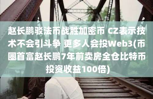 赵长鹏驳法币战胜加密币 CZ表示技术不会引斗争 更多人会投Web3(币圈首富赵长鹏7年前卖房全仓比特币 投资收益100倍)