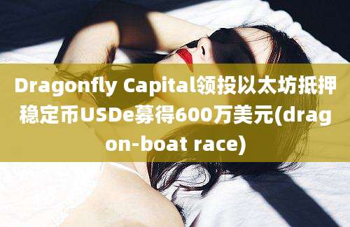 Dragonfly Capital领投以太坊抵押稳定币USDe募得600万美元(dragon-boat race)