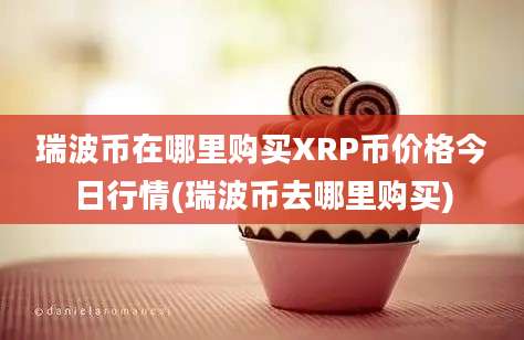 瑞波币在哪里购买XRP币价格今日行情(瑞波币去哪里购买)