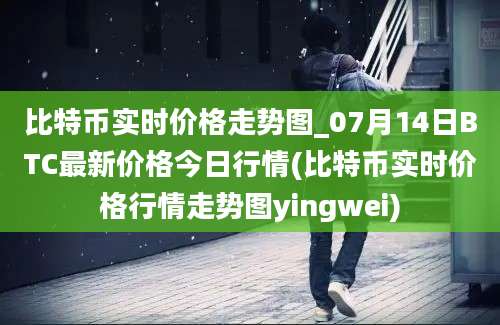 比特币实时价格走势图_07月14日BTC最新价格今日行情(比特币实时价格行情走势图yingwei)