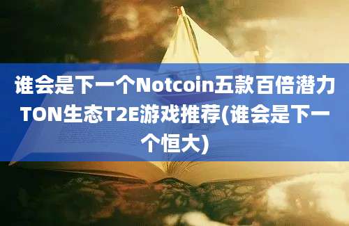 谁会是下一个Notcoin五款百倍潜力TON生态T2E游戏推荐(谁会是下一个恒大)