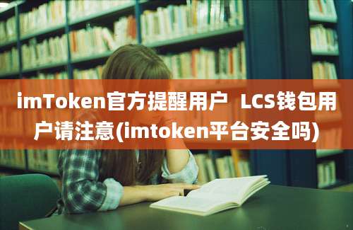 imToken官方提醒用户  LCS钱包用户请注意(imtoken平台安全吗)