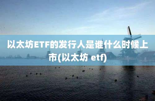 以太坊ETF的发行人是谁什么时候上市(以太坊 etf)