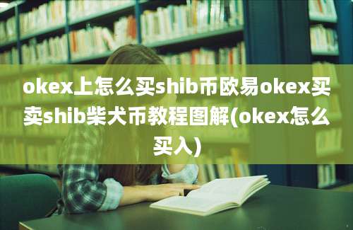 okex上怎么买shib币欧易okex买卖shib柴犬币教程图解(okex怎么买入)