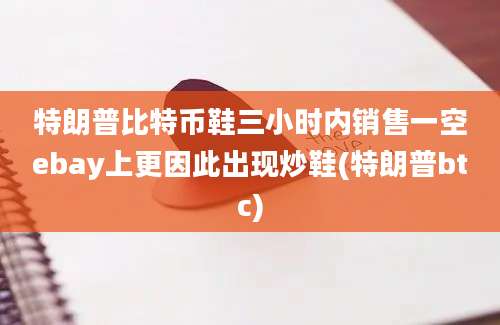 特朗普比特币鞋三小时内销售一空ebay上更因此出现炒鞋(特朗普btc)