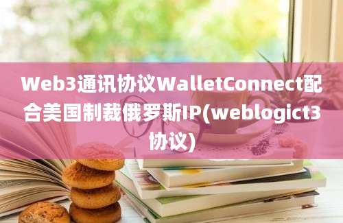 Web3通讯协议WalletConnect配合美国制裁俄罗斯IP(weblogict3协议)