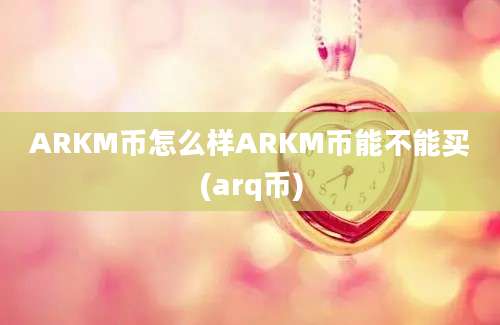 ARKM币怎么样ARKM币能不能买(arq币)